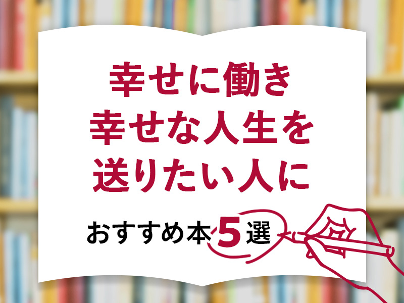 幸せに働き、幸せな人生を送りたい人に、おすすめ本5選