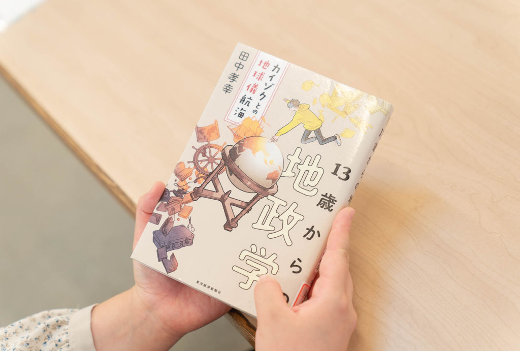 「『13歳からの地政学 カイゾクとの地球儀航海』（田中孝幸著、東洋経済新報社）。地理的な条件から国際政治を考察する地政学の視点に立って、世界の動きを分かりやすく解説してくれます」