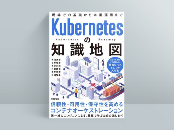 『Kubernetesの知識地図 現場での基礎から本番運用まで』青山真也、小竹智士、長谷川誠、川部勝也、岩井佑樹、杉浦智基著、技術評論社 『Kubernetesの知識地図 現場での基礎から本番運用まで』青山真也、小竹智士、長谷川誠、川部勝也、岩井佑樹、杉浦智基著、技術評論社